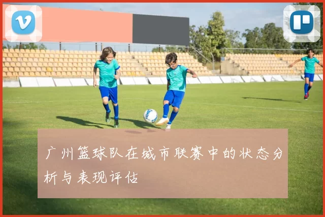 广州篮球队在城市联赛中的状态分析与表现评估