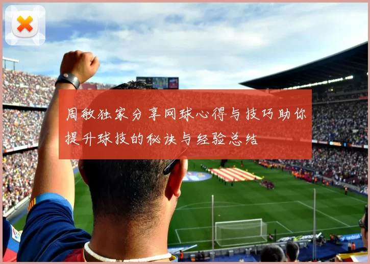周敏独家分享网球心得与技巧助你提升球技的秘诀与经验总结