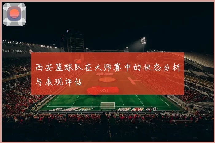西安篮球队在大师赛中的状态分析与表现评估