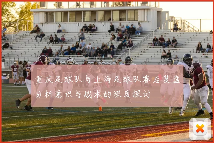 重庆足球队与上海足球队赛后复盘分析意识与战术的深度探讨