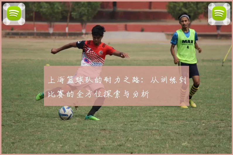 上海篮球队的耐力之路：从训练到比赛的全方位探索与分析