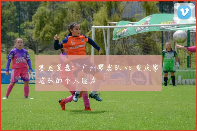 赛后复盘：广州攀岩队 vs 重庆攀岩队的个人能力