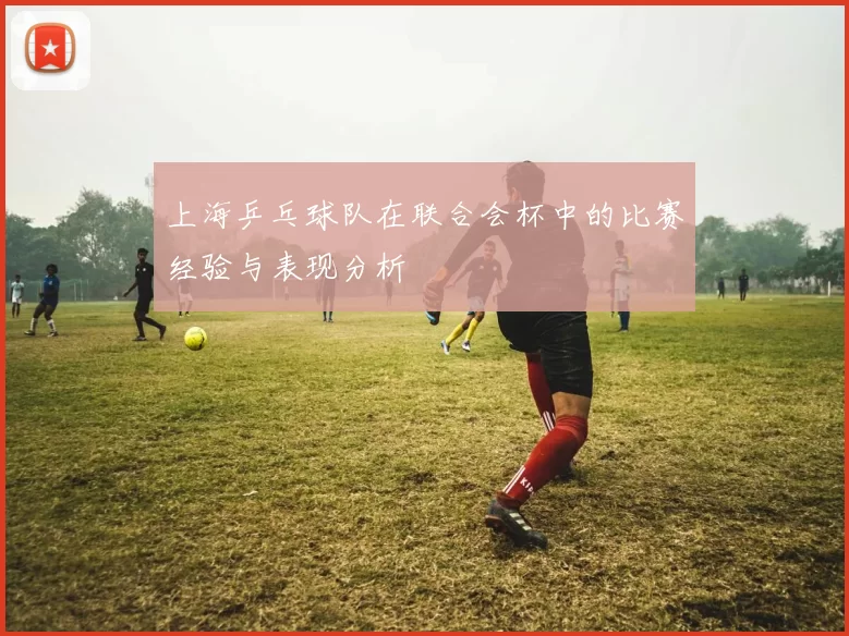 上海乒乓球队在联合会杯中的比赛经验与表现分析