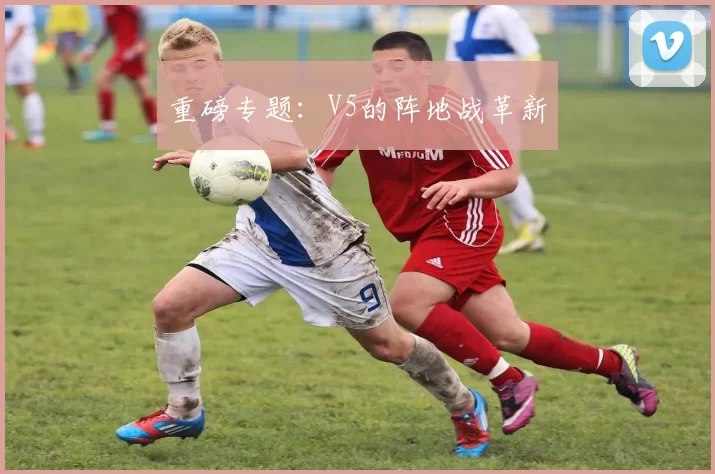 重磅专题：V5的阵地战革新