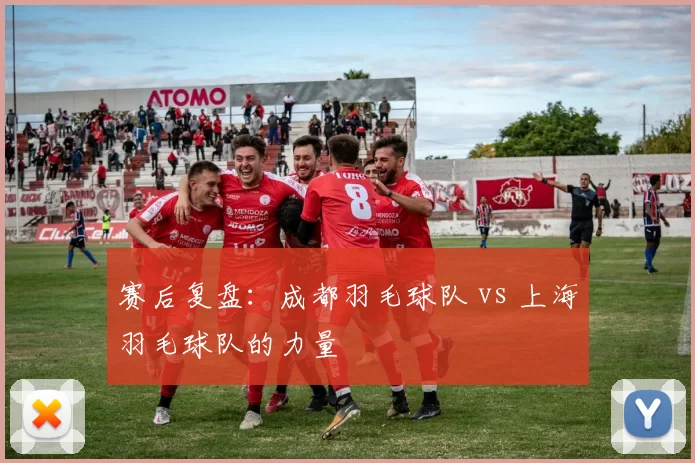 赛后复盘：成都羽毛球队 vs 上海羽毛球队的力量