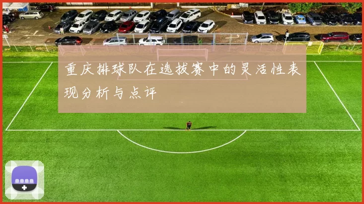 重庆排球队在选拔赛中的灵活性表现分析与点评