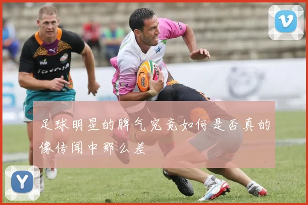 足球明星的脾气究竟如何是否真的像传闻中那么差