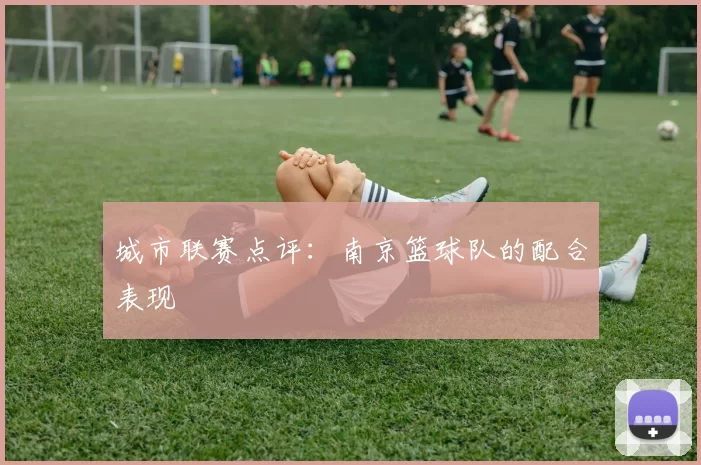 城市联赛点评：南京篮球队的配合表现
